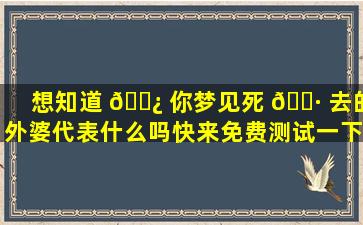想知道 🌿 你梦见死 🌷 去的外婆代表什么吗快来免费测试一下！